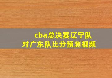 cba总决赛辽宁队对广东队比分预测视频