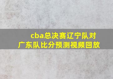 cba总决赛辽宁队对广东队比分预测视频回放