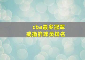 cba最多冠军戒指的球员排名