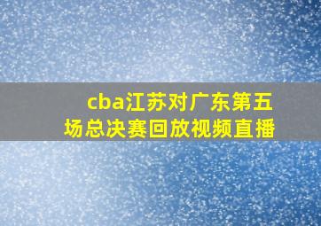 cba江苏对广东第五场总决赛回放视频直播