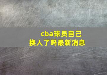 cba球员自己换人了吗最新消息