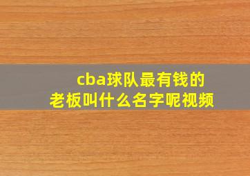 cba球队最有钱的老板叫什么名字呢视频