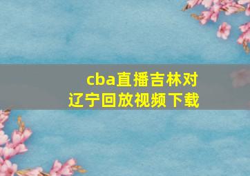 cba直播吉林对辽宁回放视频下载