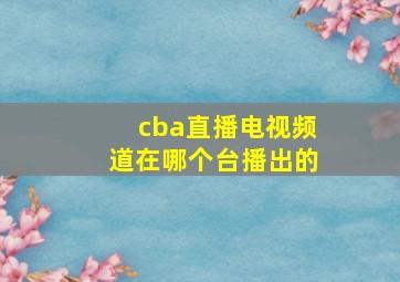 cba直播电视频道在哪个台播出的