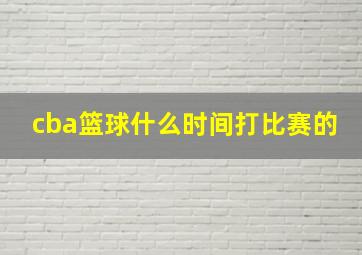 cba篮球什么时间打比赛的