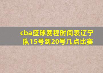 cba篮球赛程时间表辽宁队15号到20号几点比赛