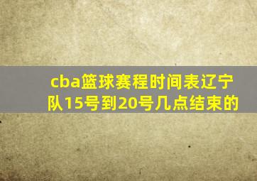 cba篮球赛程时间表辽宁队15号到20号几点结束的