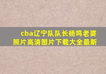 cba辽宁队队长杨鸣老婆照片高清图片下载大全最新