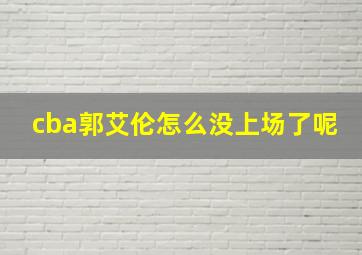 cba郭艾伦怎么没上场了呢