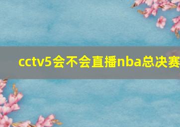 cctv5会不会直播nba总决赛