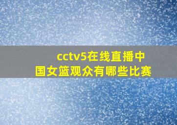 cctv5在线直播中国女篮观众有哪些比赛