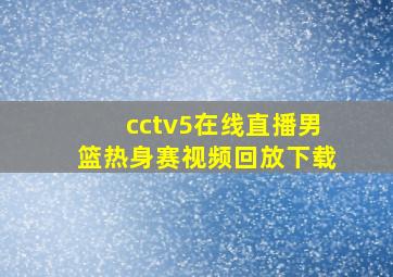 cctv5在线直播男篮热身赛视频回放下载