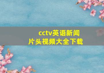 cctv英语新闻片头视频大全下载