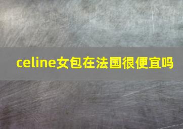 celine女包在法国很便宜吗