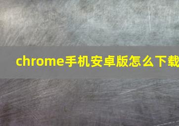 chrome手机安卓版怎么下载