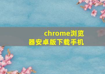 chrome浏览器安卓版下载手机