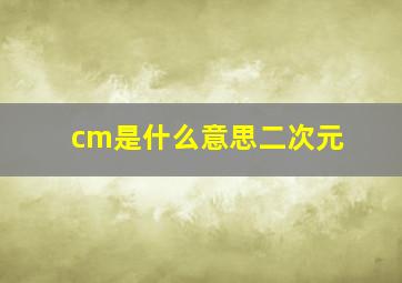 cm是什么意思二次元