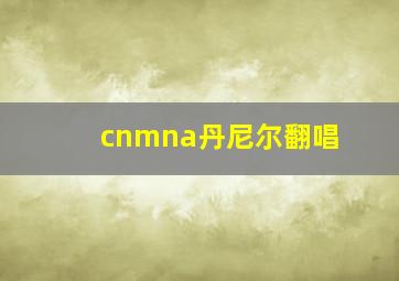 cnmna丹尼尔翻唱