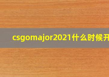 csgomajor2021什么时候开始