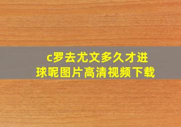 c罗去尤文多久才进球呢图片高清视频下载