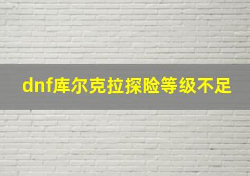 dnf库尔克拉探险等级不足