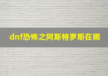 dnf恐怖之阿斯特罗斯在哪