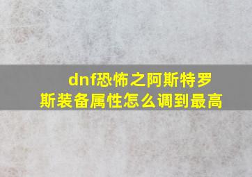 dnf恐怖之阿斯特罗斯装备属性怎么调到最高