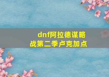 dnf阿拉德谋略战第二季卢克加点