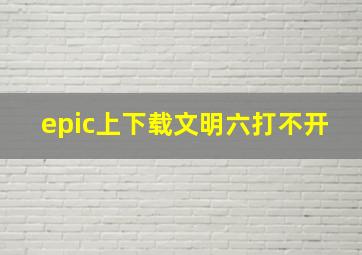 epic上下载文明六打不开