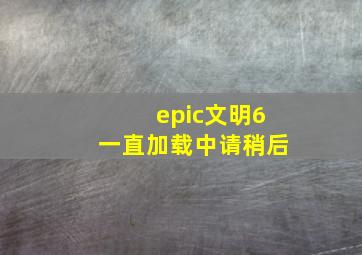 epic文明6一直加载中请稍后