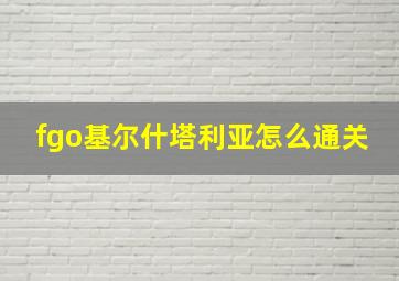 fgo基尔什塔利亚怎么通关