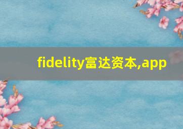 fidelity富达资本,app