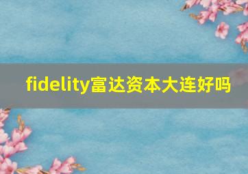 fidelity富达资本大连好吗