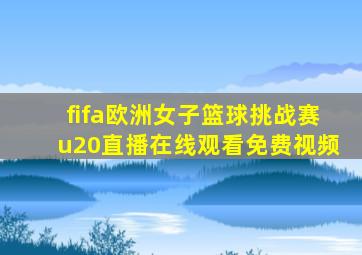 fifa欧洲女子篮球挑战赛u20直播在线观看免费视频