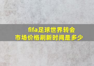 fifa足球世界转会市场价格刷新时间是多少