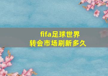 fifa足球世界转会市场刷新多久