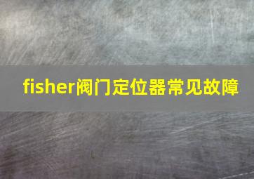 fisher阀门定位器常见故障