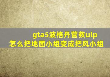 gta5波格丹营救ulp怎么把地面小组变成把风小组