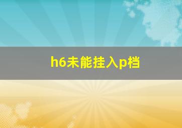 h6未能挂入p档