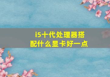 i5十代处理器搭配什么显卡好一点