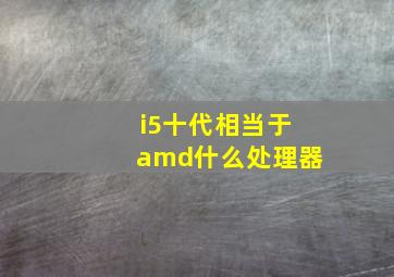 i5十代相当于amd什么处理器