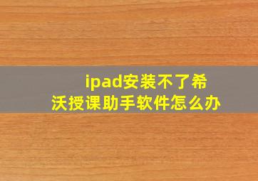 ipad安装不了希沃授课助手软件怎么办