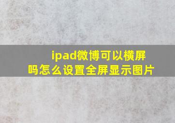 ipad微博可以横屏吗怎么设置全屏显示图片