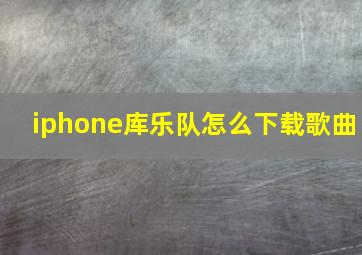 iphone库乐队怎么下载歌曲