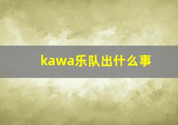 kawa乐队出什么事