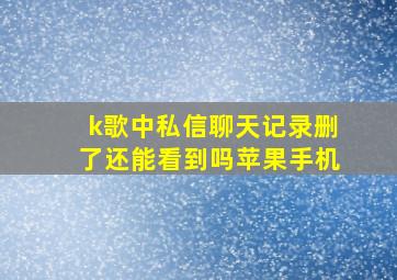 k歌中私信聊天记录删了还能看到吗苹果手机