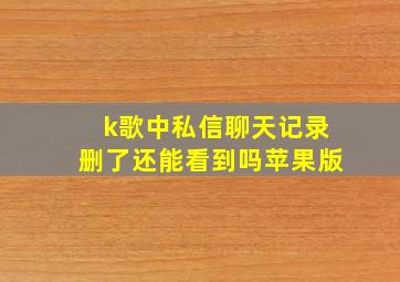 k歌中私信聊天记录删了还能看到吗苹果版