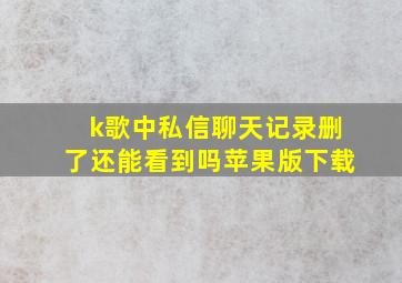 k歌中私信聊天记录删了还能看到吗苹果版下载