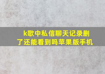 k歌中私信聊天记录删了还能看到吗苹果版手机