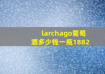 larchago葡萄酒多少钱一瓶1882